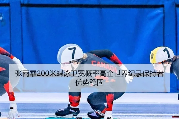 张雨霏200米蝶泳卫冕概率高企世界纪录保持者优势稳固
