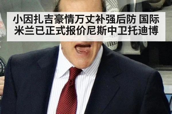 小因扎吉豪情万丈补强后防 国际米兰已正式报价尼斯中卫托迪博