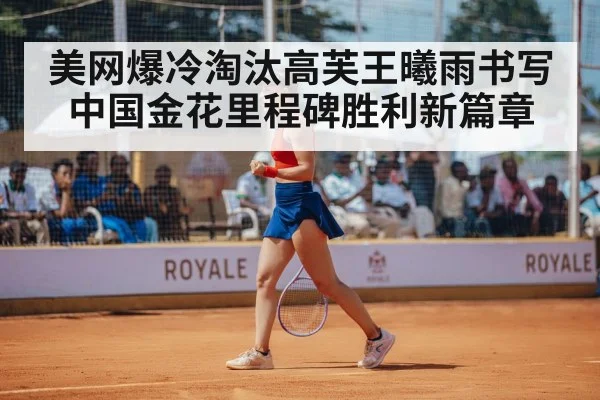 美网爆冷淘汰高芙王曦雨书写中国金花里程碑胜利新篇章
