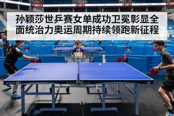 孙颖莎世乒赛女单成功卫冕彰显全面统治力奥运周期持续领跑新征程